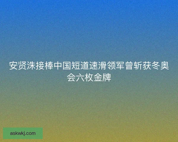 安贤洙接棒中国短道速滑领军曾斩获冬奥会六枚金牌 安贤洙接棒中国短道速滑领军曾斩获冬奥会六枚金牌