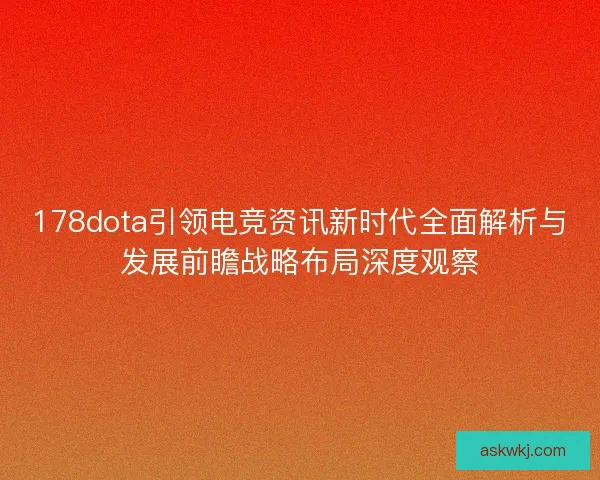 178dota引领电竞资讯新时代全面解析与发展前瞻战略布局深度观察