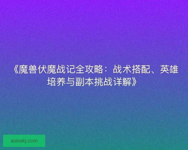《魔兽伏魔战记全攻略：战术搭配、英雄培养与副本挑战详解》