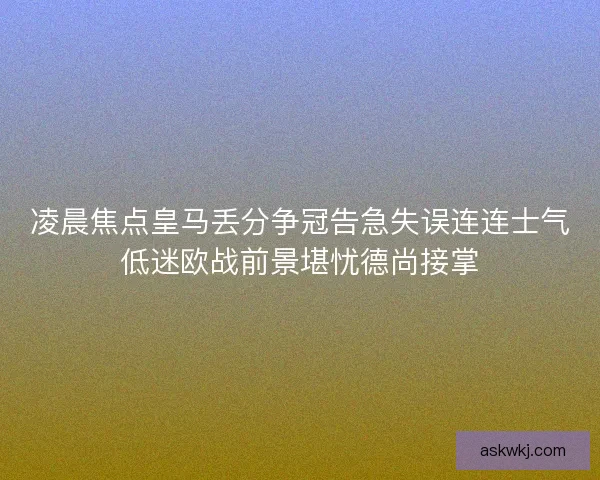 凌晨焦点皇马丢分争冠告急失误连连士气低迷欧战前景堪忧德尚接掌