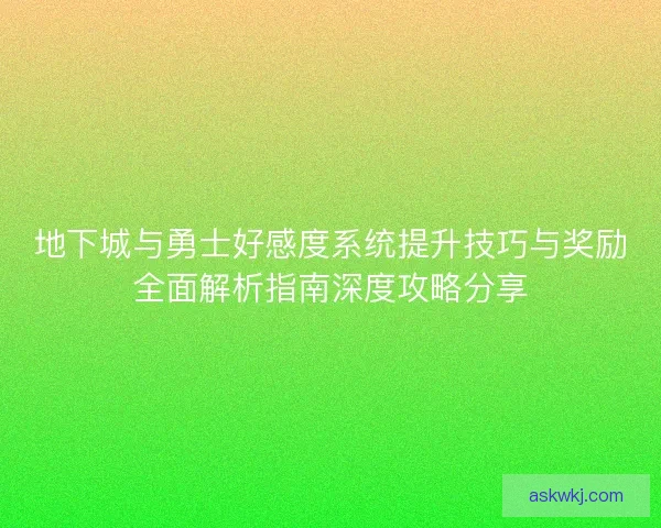 地下城与勇士好感度系统提升技巧与奖励全面解析指南深度攻略分享
