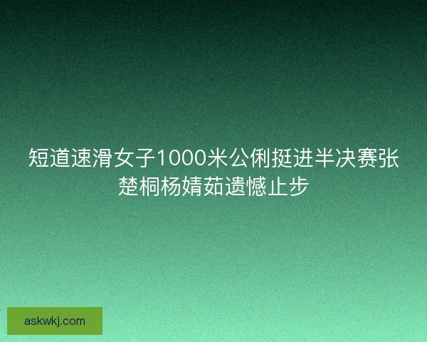 短道速滑女子1000米公俐挺进半决赛张楚桐杨婧茹遗憾止步